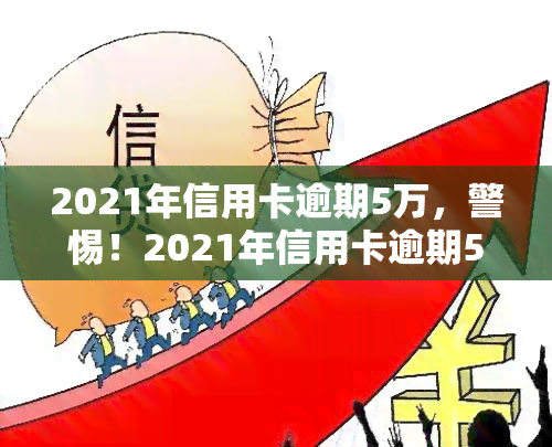 2021年信用卡逾期5万，警惕！2021年信用卡逾期5万元可能带来的严重后果