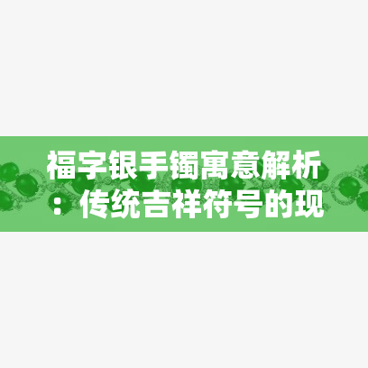 福字银手镯寓意解析：传统吉祥符号的现代魅力