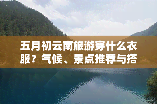 五月初云南旅游穿什么衣服？气候、景点推荐与搭配建议