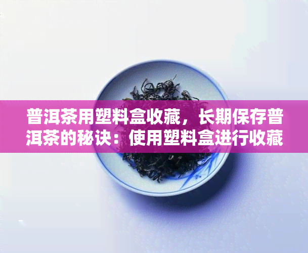 普洱茶用塑料盒收藏，长期保存普洱茶的秘诀：使用塑料盒进行收藏