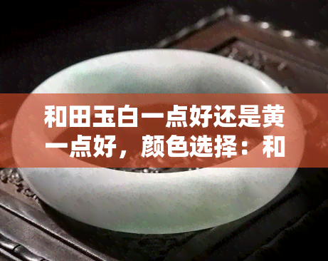 和田玉白一点好还是黄一点好，颜色选择：和田玉的白与黄，哪个更好？