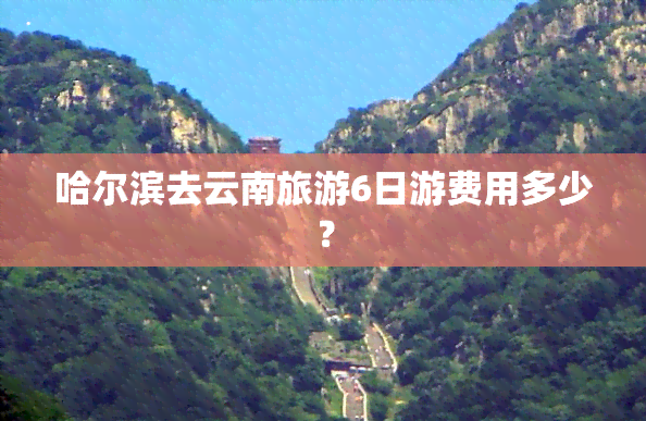 哈尔滨去云南旅游6日游费用多少？