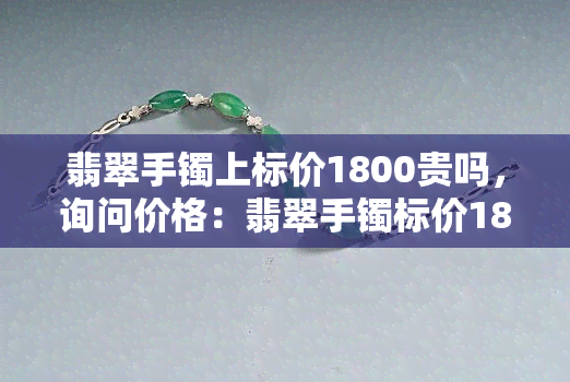 翡翠手镯上标价1800贵吗，询问价格：翡翠手镯标价1800元，你觉得贵吗？