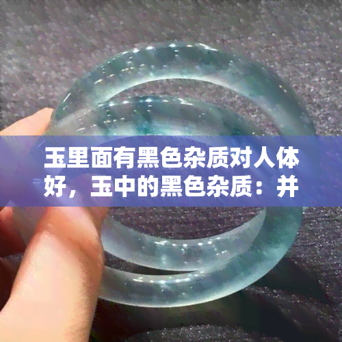 玉里面有黑色杂质对人体好，玉中的黑色杂质：并非缺点，反而是人体健康的良药？