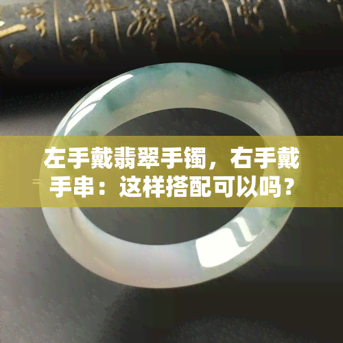 左手戴翡翠手镯，右手戴手串：这样搭配可以吗？