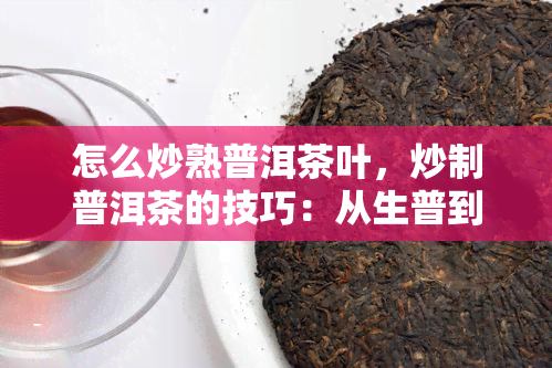 怎么炒熟普洱茶叶，炒制普洱茶的技巧：从生普到熟普的完美转换