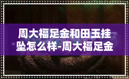 周大福足金和田玉挂坠怎么样-周大福足金和田玉挂坠多少钱