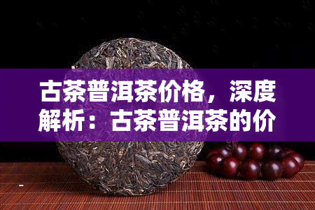 古茶普洱茶价格，深度解析：古茶普洱茶的价格趋势与购买建议