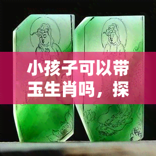 小孩子可以带玉生肖吗，探讨玉生肖是否适合小孩子佩戴