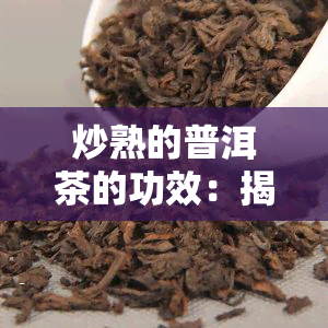 炒熟的普洱茶的功效：揭秘其作用与好处