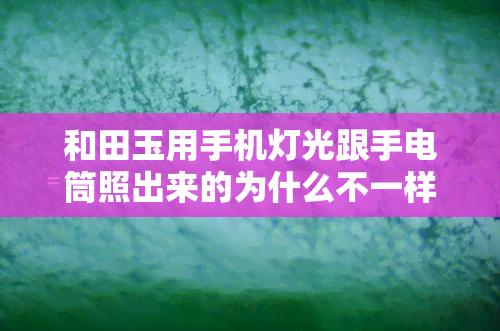 和田玉用手机灯光跟手电筒照出来的为什么不一样，揭秘：为何和田玉在手机灯光与手电筒下呈现不同的效果？