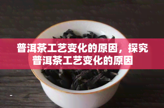 普洱茶工艺变化的原因，探究普洱茶工艺变化的原因