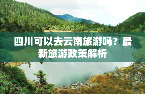 四川可以去云南旅游吗？最新旅游政策解析