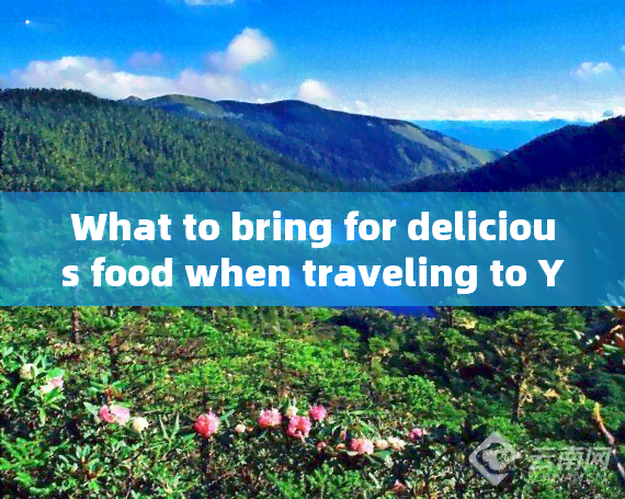 What to bring for delicious food when traveling to Yunnan, China?