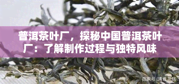 普洱茶叶厂，探秘中国普洱茶叶厂：了解制作过程与独特风味
