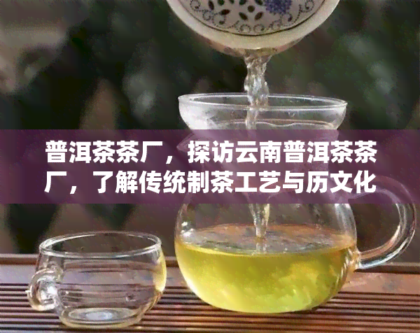 普洱茶茶厂，探访云南普洱茶茶厂，了解传统制茶工艺与历文化