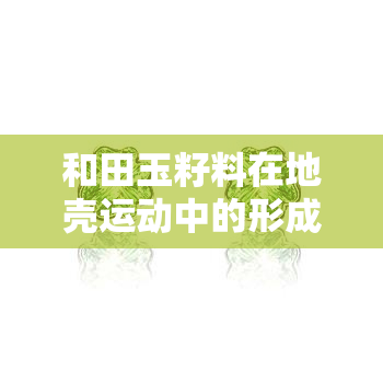 和田玉籽料在地壳运动中的形成过程与现象探析