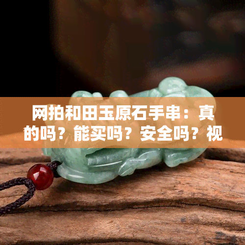 网拍和田玉原石手串：真的吗？能买吗？安全吗？视频解析