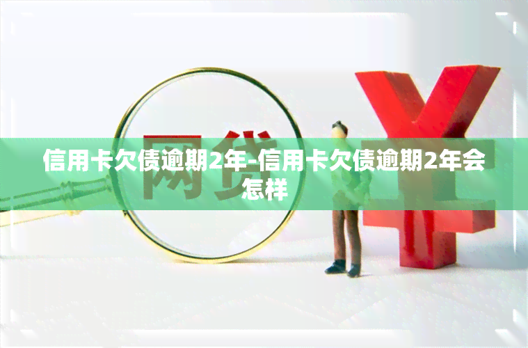 信用卡欠债逾期2年-信用卡欠债逾期2年会怎样