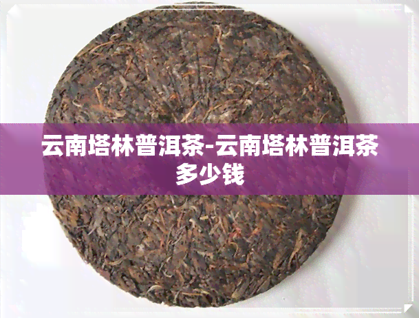 云南塔林普洱茶-云南塔林普洱茶多少钱