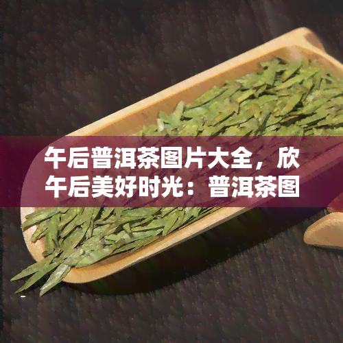 午后普洱茶图片大全，欣午后美好时光：普洱茶图片大全