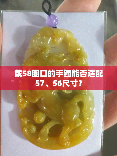 戴58圈口的手镯能否适配57、56尺寸？