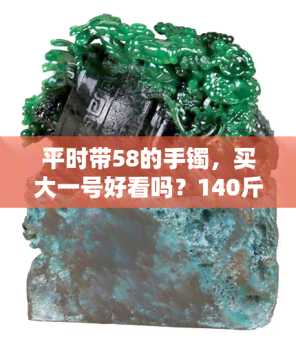 平时带58的手镯，买大一号好看吗？140斤能戴60圈口吗？