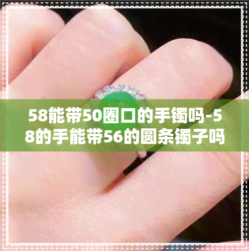 58能带50圈口的手镯吗-58的手能带56的圆条镯子吗