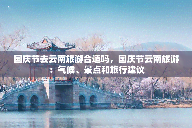 国庆节去云南旅游合适吗，国庆节云南旅游：气候、景点和旅行建议