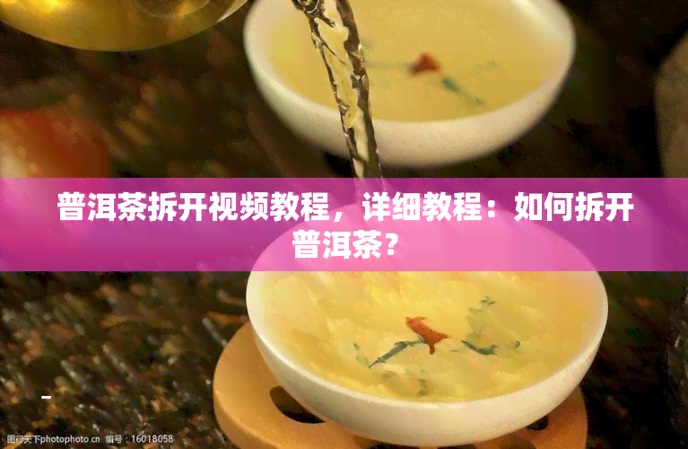 普洱茶拆开视频教程，详细教程：如何拆开普洱茶？