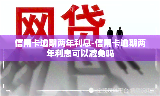 信用卡逾期两年利息-信用卡逾期两年利息可以减免吗