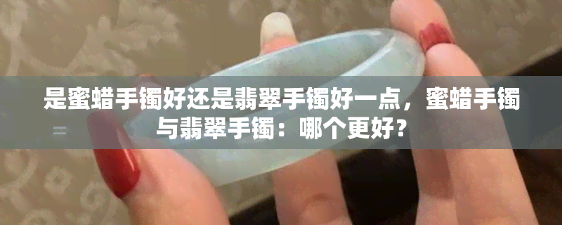 是蜜蜡手镯好还是翡翠手镯好一点，蜜蜡手镯与翡翠手镯：哪个更好？