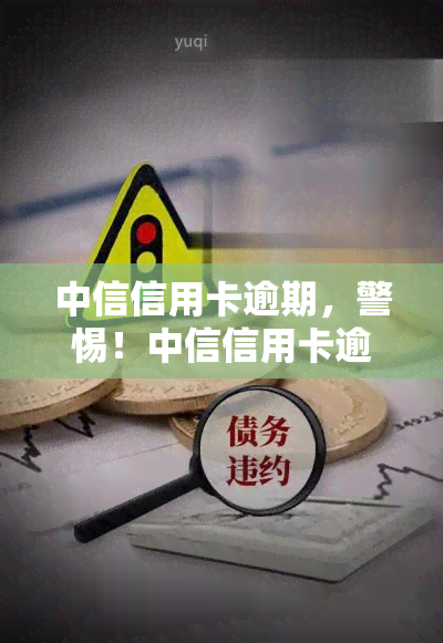 中信信用卡逾期，警惕！中信信用卡逾期可能带来的严重后果