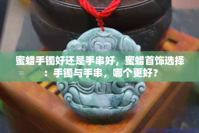 蜜蜡手镯好还是手串好，蜜蜡首饰选择：手镯与手串，哪个更好？