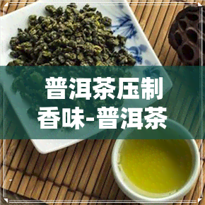 普洱茶压制香味-普洱茶压制香味的原理