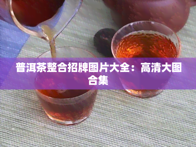 普洱茶整合招牌图片大全：高清大图合集