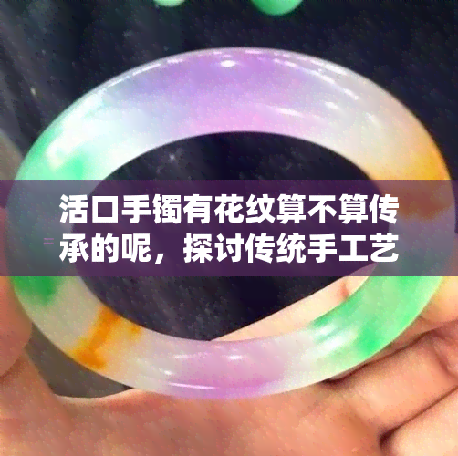 活口手镯有花纹算不算传承的呢，探讨传统手工艺：活口手镯上的花纹是否属于传承元素？