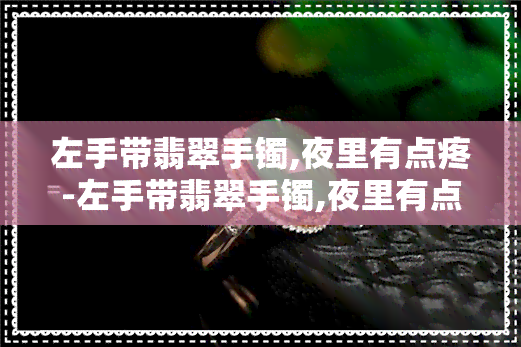 左手带翡翠手镯,夜里有点疼-左手带翡翠手镯,夜里有点疼怎么回事