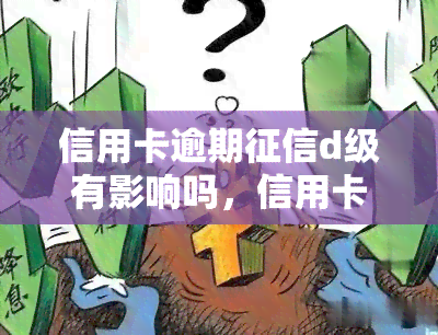 信用卡逾期d级有影响吗，信用卡逾期会影响等级吗？D级有何后果？