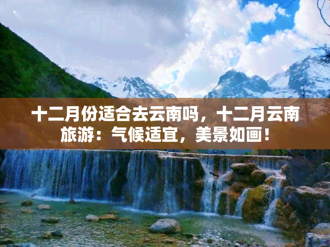 十二月份适合去云南吗，十二月云南旅游：气候适宜，美景如画！