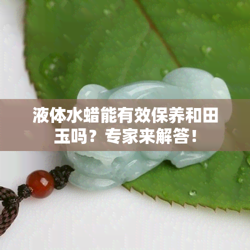 液体水蜡能有效保养和田玉吗？专家来解答！