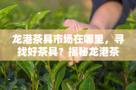 龙港茶具市场在哪里，寻找好茶具？揭秘龙港茶具市场的具     置！