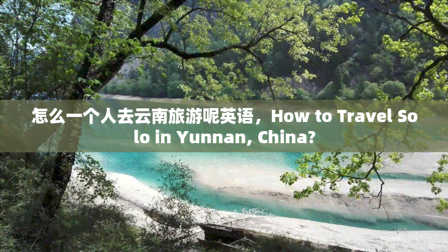 怎么一个人去云南旅游呢英语，How to Travel Solo in Yunnan, China?