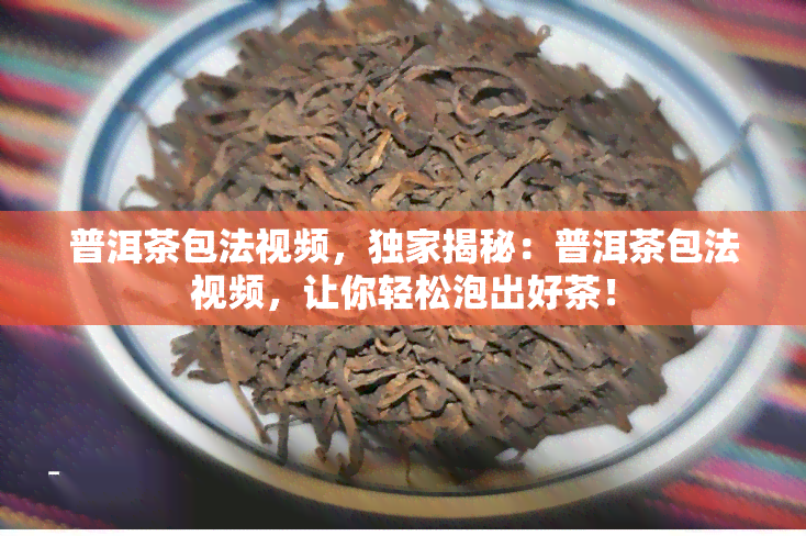 普洱茶包法视频，独家揭秘：普洱茶包法视频，让你轻松泡出好茶！