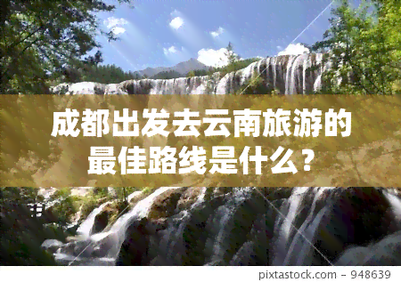 成都出发去云南旅游的更佳路线是什么？