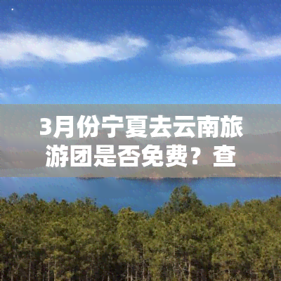 3月份宁夏去云南旅游团是否免费？查询价格及最新信息
