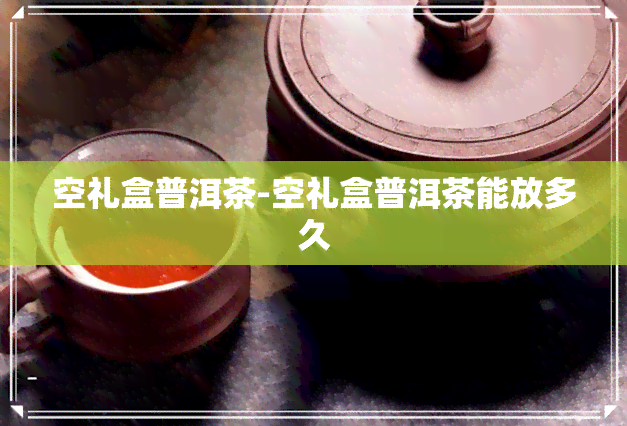 空礼盒普洱茶-空礼盒普洱茶能放多久