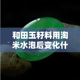 和田玉籽料用淘米水泡后变化什么颜色，揭秘！和田玉籽料用淘米水泡后的神奇色彩变化