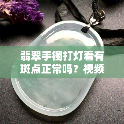 翡翠手镯打灯看有斑点正常吗？视频讲解及图片展示