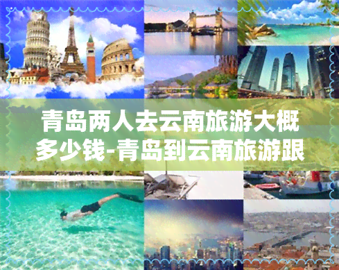 青岛两人去云南旅游大概多少钱-青岛到云南旅游跟团报价